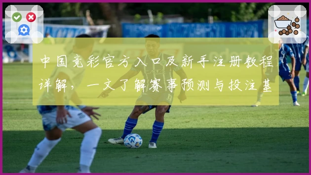 中国竞彩官方入口及新手注册教程详解，一文了解赛事预测与投注基础技巧