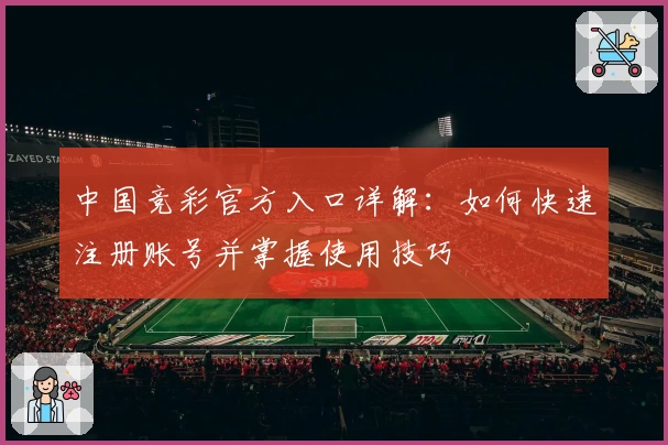 中国竞彩官方入口详解：如何快速注册账号并掌握使用技巧