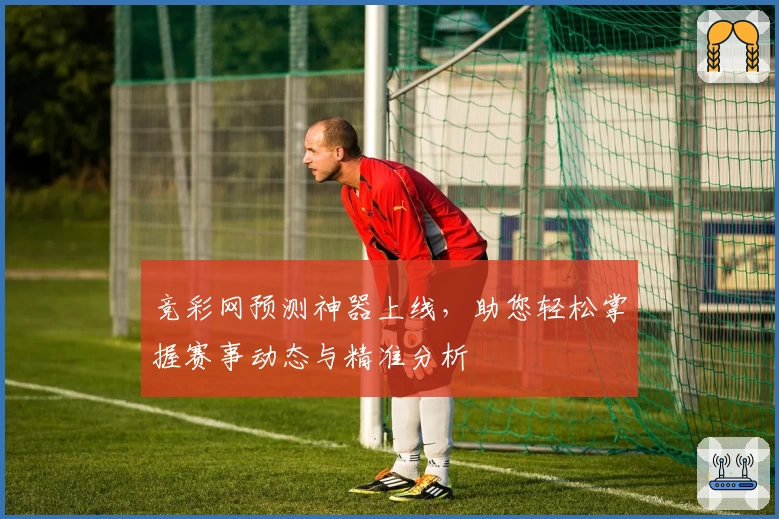 竞彩网预测神器上线,助您轻松掌握赛事动态与精准分析