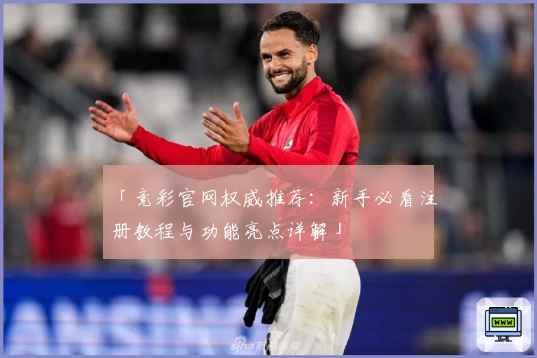 「竞彩官网权威推荐：新手必看注册教程与功能亮点详解」