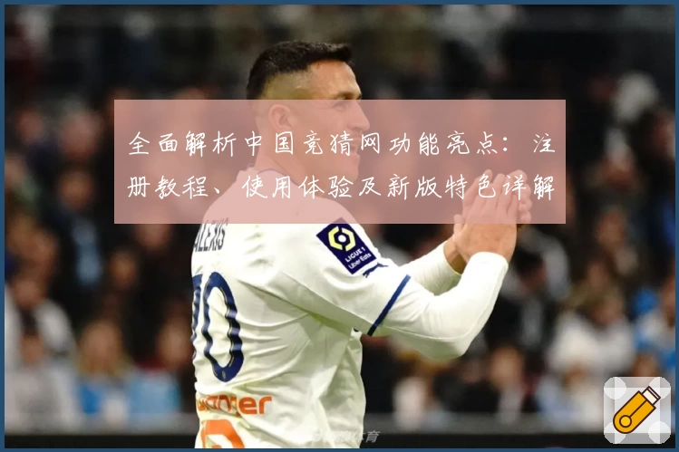 全面解析中国竞猜网功能亮点:注册教程、使用体验及新版特色详解