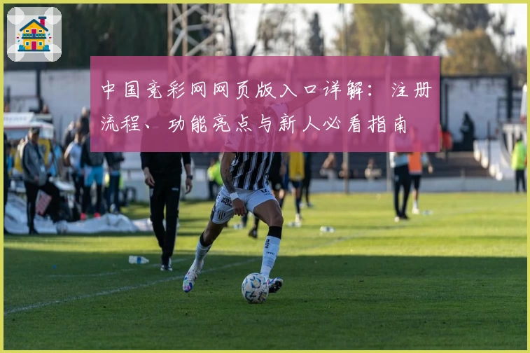 中国竞彩网网页版入口详解：注册流程、功能亮点与新人必看指南
