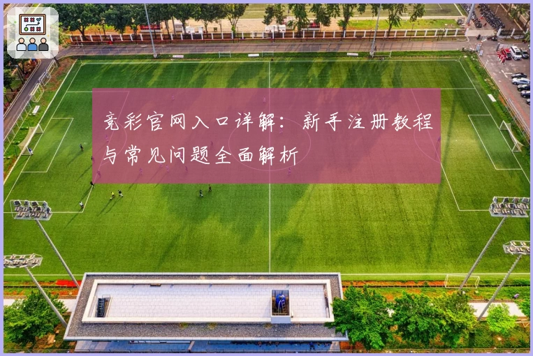 竞彩官网入口详解：新手注册教程与常见问题全面解析
