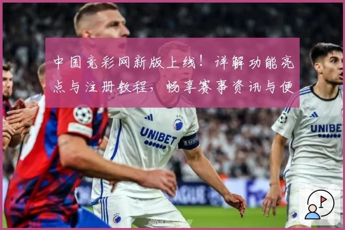 中国竞彩网新版上线！详解功能亮点与注册教程，畅享赛事资讯与便捷体验