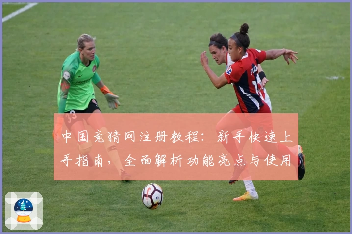 中国竞猜网注册教程：新手快速上手指南，全面解析功能亮点与使用体验