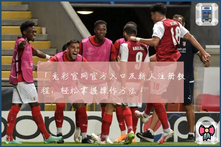 「竞彩官网官方入口及新人注册教程，轻松掌握操作方法」
