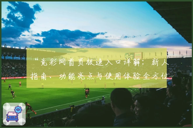 “竟彩网首页极速入口详解:新人指南、功能亮点与使用体验全方位解析”