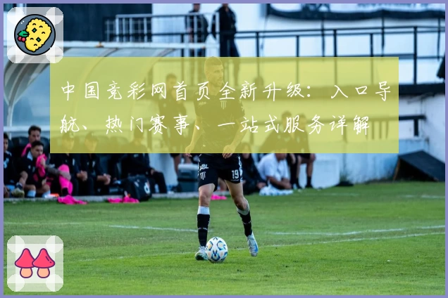 中国竞彩网首页全新升级：入口导航、热门赛事、一站式服务详解