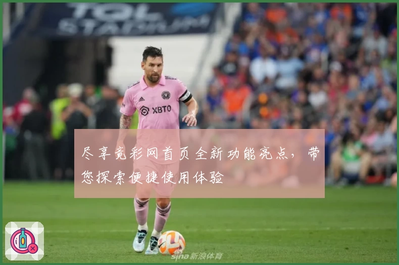 尽享竟彩网首页全新功能亮点，带您探索便捷使用体验