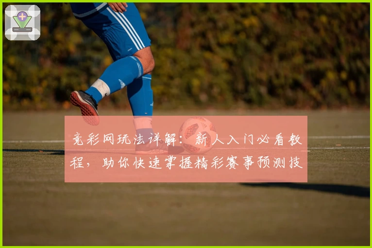竞彩网玩法详解：新人入门必看教程，助你快速掌握精彩赛事预测技巧