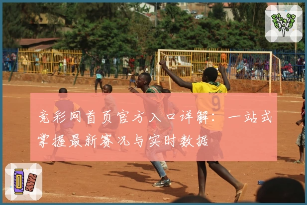竞彩网首页官方入口详解：一站式掌握最新赛况与实时数据