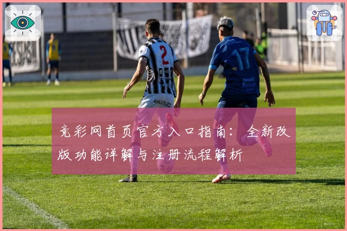 竞彩网首页官方入口指南：全新改版功能详解与注册流程解析