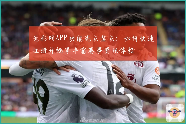 竞彩网APP功能亮点盘点：如何快速注册并畅享丰富赛事资讯体验