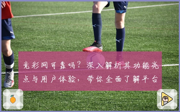 竞彩网可靠吗？深入解析其功能亮点与用户体验，带你全面了解平台特色