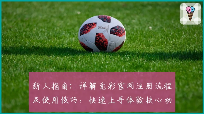 新人指南：详解竞彩官网注册流程及使用技巧，快速上手体验核心功能