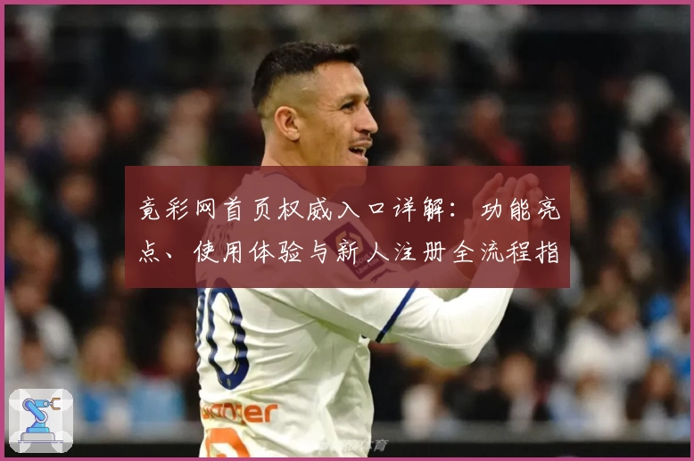 竟彩网首页权威入口详解：功能亮点、使用体验与新人注册全流程指导