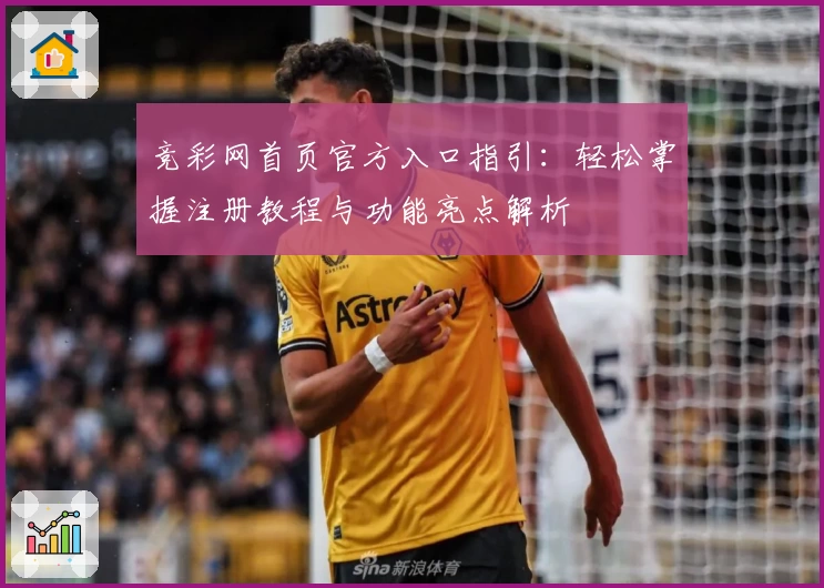 竞彩网首页官方入口指引：轻松掌握注册教程与功能亮点解析