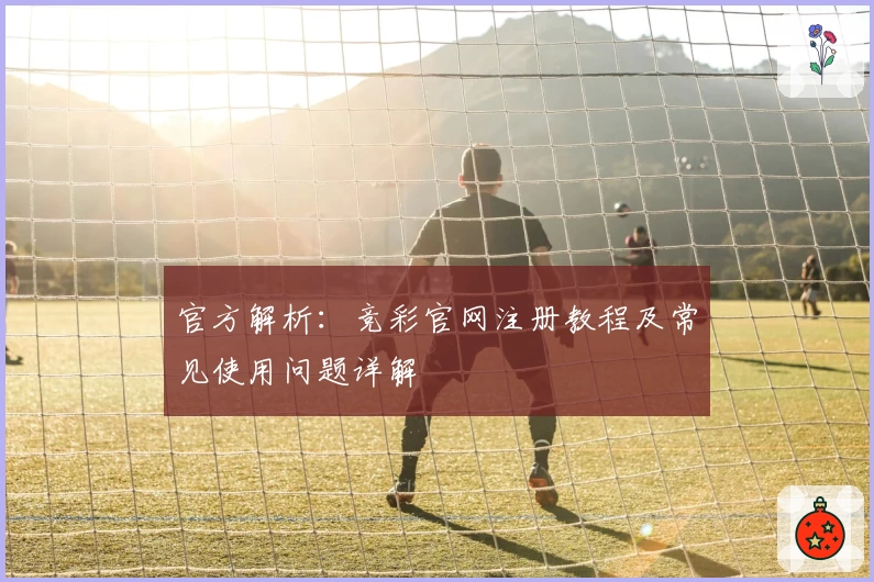 官方解析：竞彩官网注册教程及常见使用问题详解