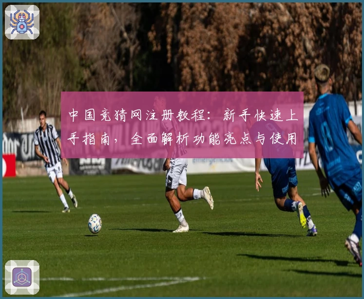 中国竞猜网注册教程：新手快速上手指南，全面解析功能亮点与使用体验