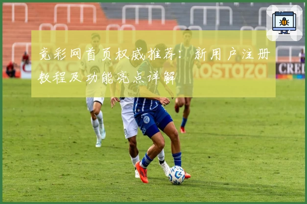 竟彩网首页权威推荐：新用户注册教程及功能亮点详解
