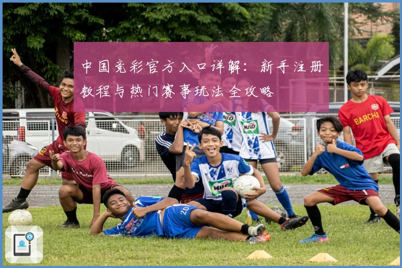 中国竞彩官方入口详解：新手注册教程与热门赛事玩法全攻略
