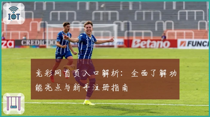 竞彩网首页入口解析:全面了解功能亮点与新手注册指南