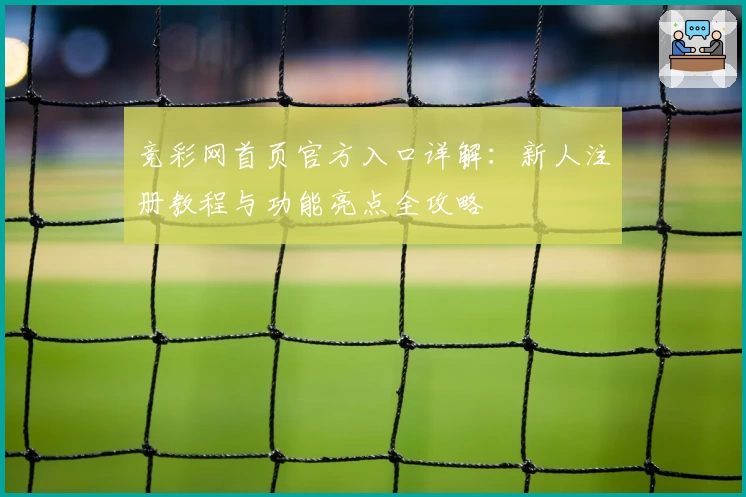 竞彩网首页官方入口详解：新人注册教程与功能亮点全攻略