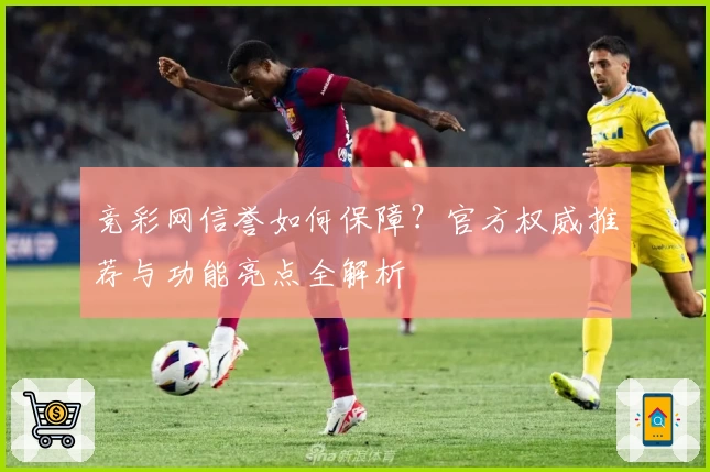 竞彩网信誉如何保障？官方权威推荐与功能亮点全解析