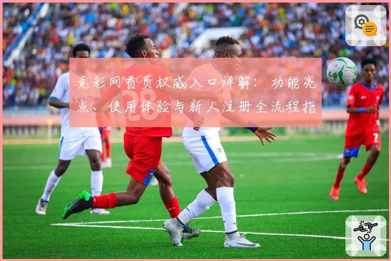 竟彩网首页权威入口详解：功能亮点、使用体验与新人注册全流程指导