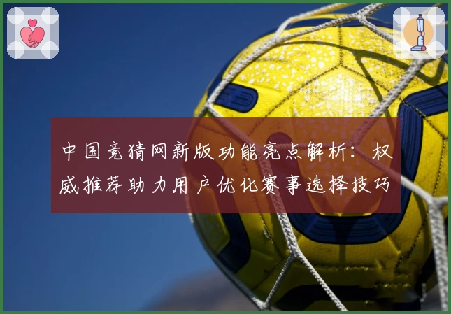 中国竞猜网新版功能亮点解析：权威推荐助力用户优化赛事选择技巧