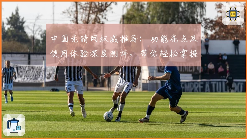 中国竞猜网权威推荐：功能亮点及使用体验深度测评，带你轻松掌握操作技巧！