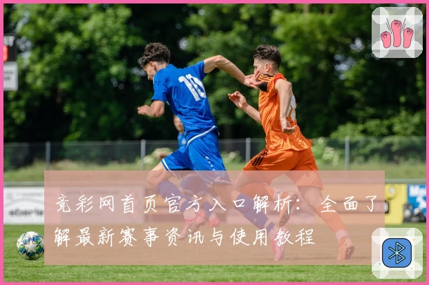 竞彩网首页官方入口解析：全面了解最新赛事资讯与使用教程