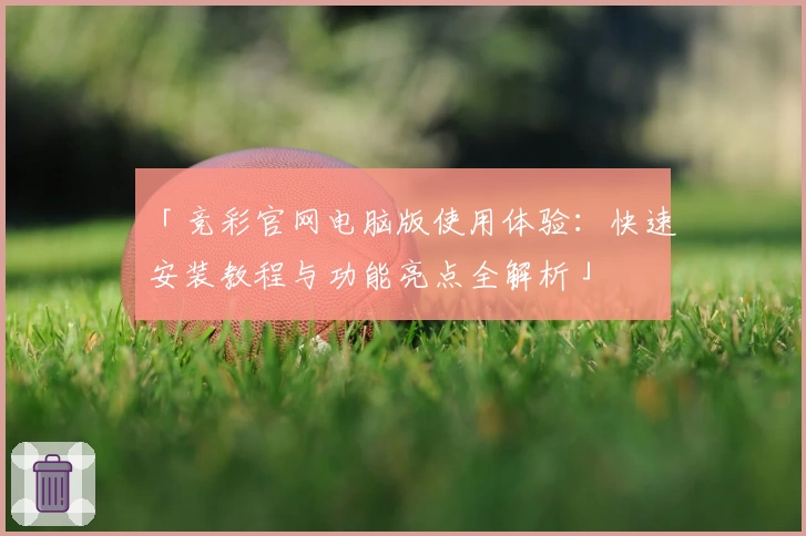 「竞彩官网电脑版使用体验：快速安装教程与功能亮点全解析」