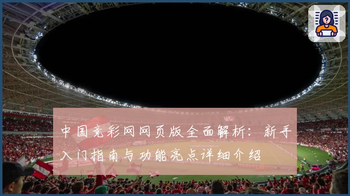 中国竞彩网网页版全面解析:新手入门指南与功能亮点详细介绍
