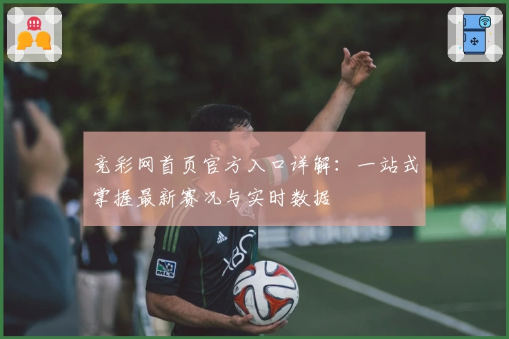 竞彩网首页官方入口详解：一站式掌握最新赛况与实时数据