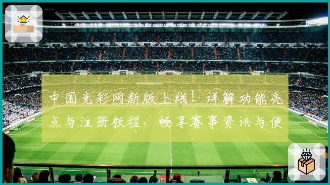 中国竞彩网新版上线！详解功能亮点与注册教程，畅享赛事资讯与便捷体验