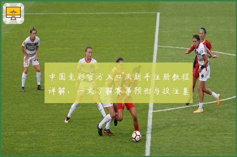 中国竞彩官方入口及新手注册教程详解，一文了解赛事预测与投注基础技巧