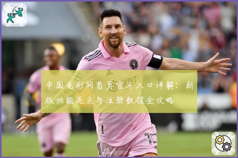 中国竞彩网首页官方入口详解：新版功能亮点与注册教程全攻略