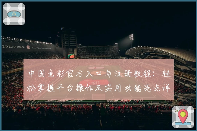 中国竞彩官方入口与注册教程：轻松掌握平台操作及实用功能亮点详解