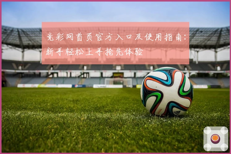 竞彩网首页官方入口及使用指南：新手轻松上手抢先体验