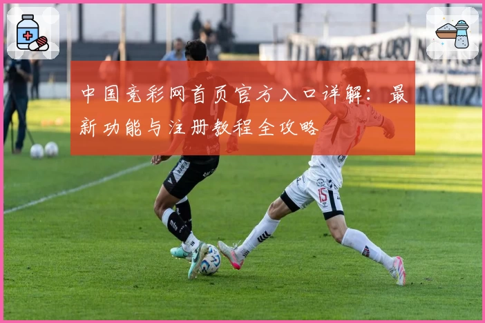 中国竞彩网首页官方入口详解：最新功能与注册教程全攻略