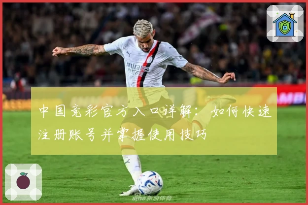 中国竞彩官方入口详解：如何快速注册账号并掌握使用技巧