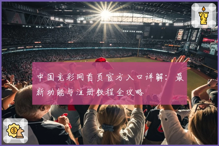 中国竞彩网首页官方入口详解：最新功能与注册教程全攻略