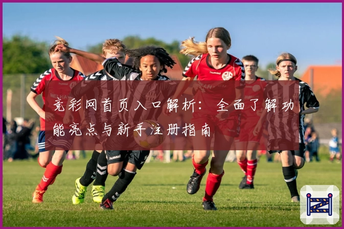 竞彩网首页入口解析：全面了解功能亮点与新手注册指南