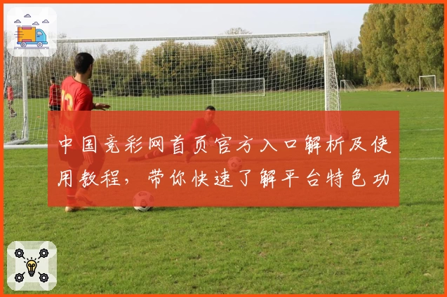 中国竞彩网首页官方入口解析及使用教程，带你快速了解平台特色功能