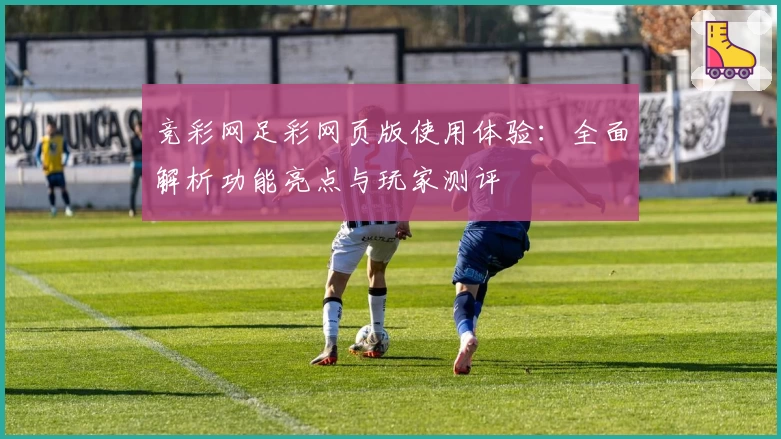 竞彩网足彩网页版使用体验：全面解析功能亮点与玩家测评