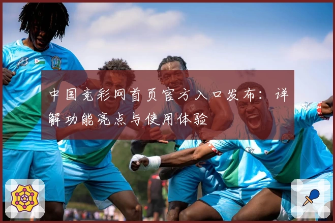 中国竞彩网首页官方入口发布：详解功能亮点与使用体验