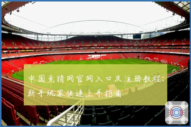 中国竞猜网官网入口及注册教程：新手玩家快速上手指南