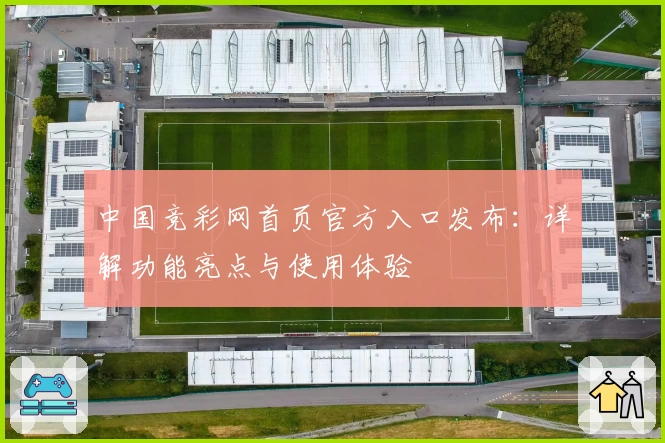 中国竞彩网首页官方入口发布：详解功能亮点与使用体验