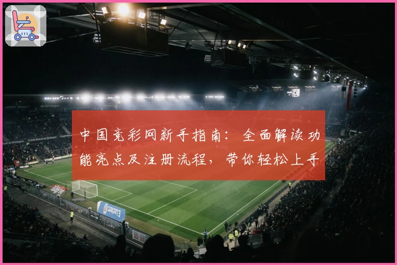 中国竞彩网新手指南：全面解读功能亮点及注册流程，带你轻松上手